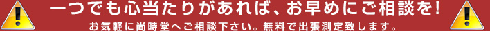 一つでも心当たりがあれば、お早めにご相談を!お気軽に尚時堂へご相談下さい。無料で出張測定致します。