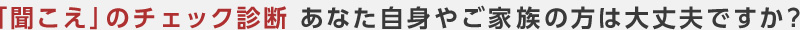 「聞こえ」のチェック診断 あなた自身やご家族の方は大丈夫ですか?